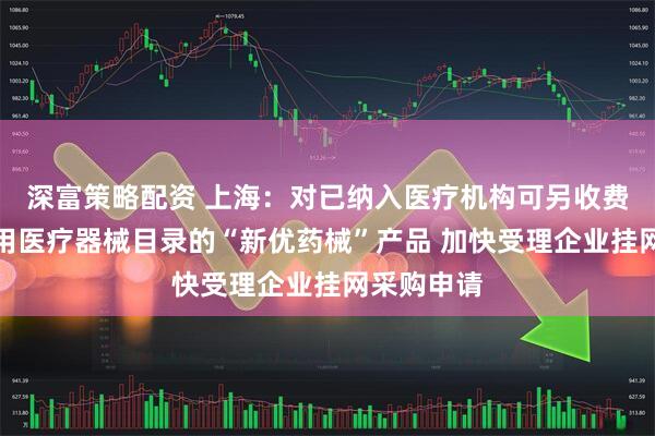 深富策略配资 上海：对已纳入医疗机构可另收费一次性使用医疗器械目录的“新优药械”产品 加快受理企业挂网采购申请