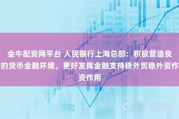 金牛配资网平台 人民银行上海总部:积极营造良好的货币金融环境,更好发挥金融支持稳外贸稳外资作用