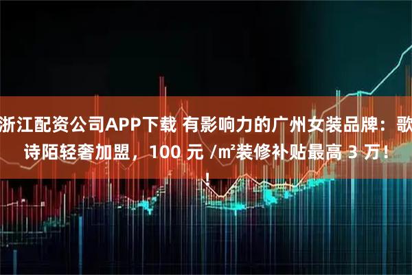 浙江配资公司APP下载 有影响力的广州女装品牌:歌诗陌轻奢加盟,100 元 /㎡装修补贴最高 3 万!