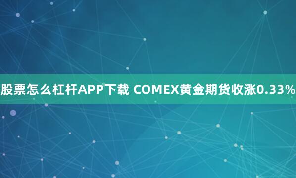 股票怎么杠杆APP下载 COMEX黄金期货收涨0.33%