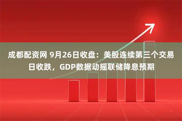 成都配资网 9月26日收盘：美股连续第三个交易日收跌，GDP数据动摇联储降息预期