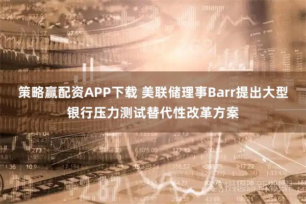 策略赢配资APP下载 美联储理事Barr提出大型银行压力测试替代性改革方案