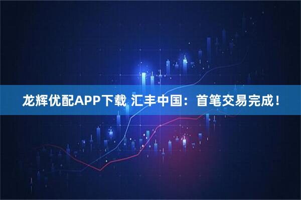 龙辉优配APP下载 汇丰中国：首笔交易完成！