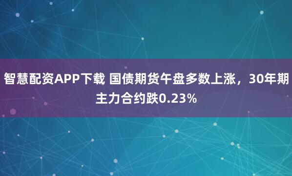 智慧配资APP下载 国债期货午盘多数上涨，30年期主力合约跌0.23%