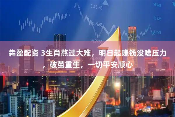 犇盈配资 3生肖熬过大难,明日起赚钱没啥压力,破茧重生,一切平安顺心