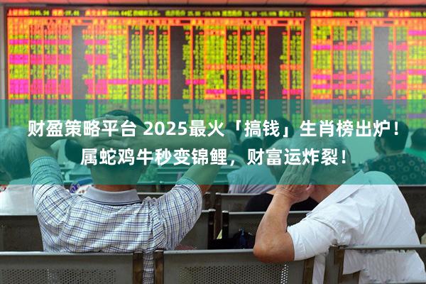 财盈策略平台 2025最火「搞钱」生肖榜出炉!属蛇鸡牛秒变锦鲤,财富运炸裂!