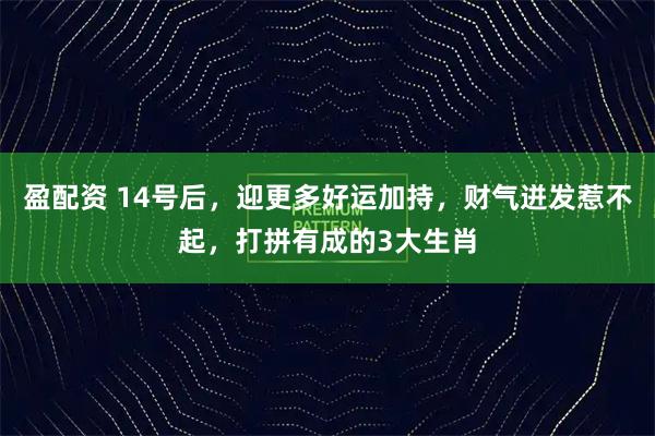 盈配资 14号后,迎更多好运加持,财气迸发惹不起,打拼有成的3大生肖