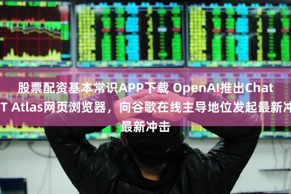 股票配资基本常识APP下载 OpenAI推出ChatGPT Atlas网页浏览器，向谷歌在线主导地位发起最新冲击