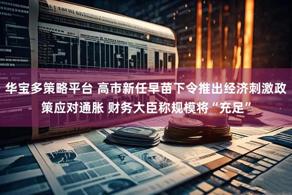 华宝多策略平台 高市新任早苗下令推出经济刺激政策应对通胀 财务大臣称规模将“充足”