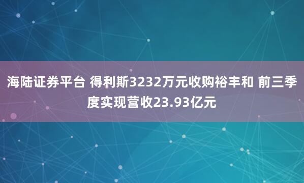 海陆证券平台 得利斯3232万元收购裕丰和 前三季度实现营收23.93亿元