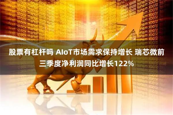 股票有杠杆吗 AIoT市场需求保持增长 瑞芯微前三季度净利润同比增长122%