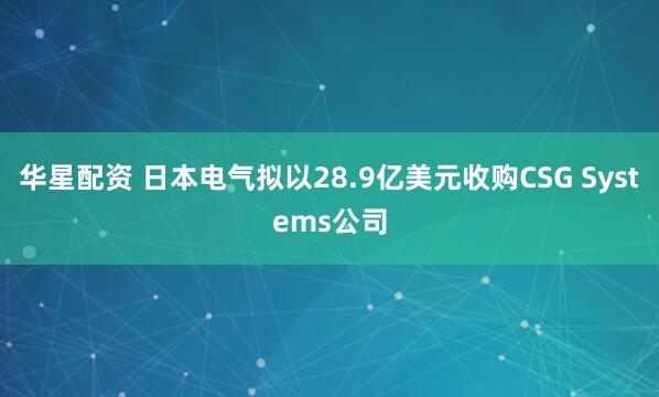 华星配资 日本电气拟以28.9亿美元收购CSG Systems公司