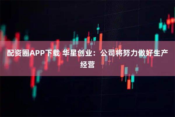 配资圈APP下载 华星创业：公司将努力做好生产经营