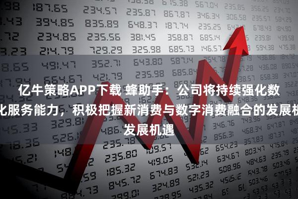 亿牛策略APP下载 蜂助手：公司将持续强化数字化服务能力，积极把握新消费与数字消费融合的发展机遇