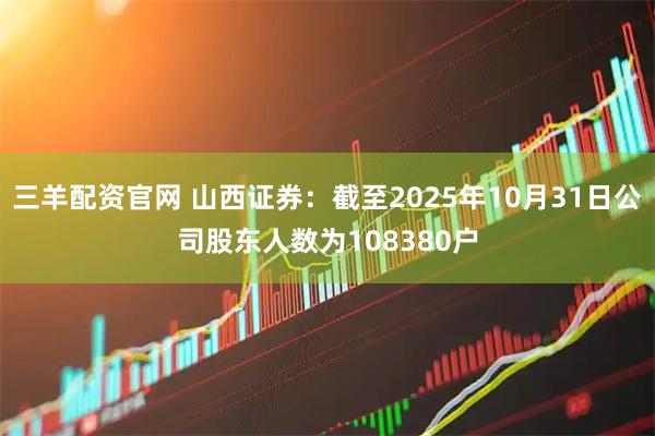 三羊配资官网 山西证券：截至2025年10月31日公司股东人数为108380户