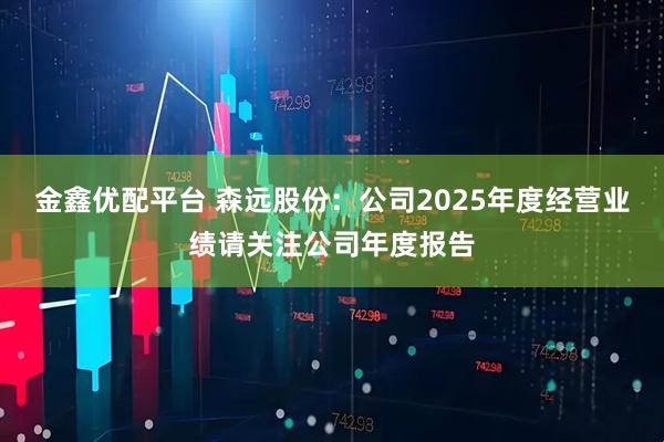 金鑫优配平台 森远股份：公司2025年度经营业绩请关注公司年度报告