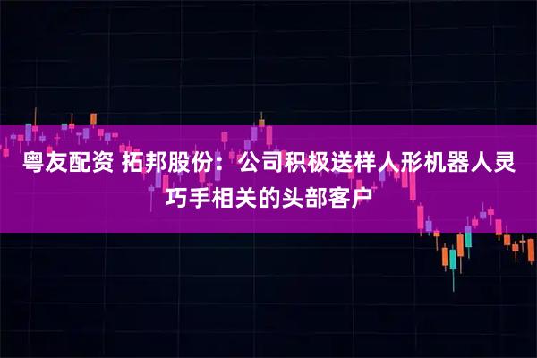 粤友配资 拓邦股份：公司积极送样人形机器人灵巧手相关的头部客户
