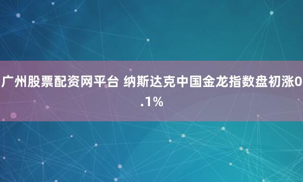 广州股票配资网平台 纳斯达克中国金龙指数盘初涨0.1%
