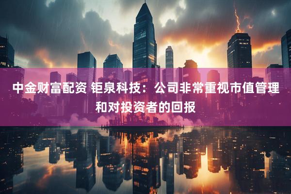 中金财富配资 钜泉科技：公司非常重视市值管理和对投资者的回报