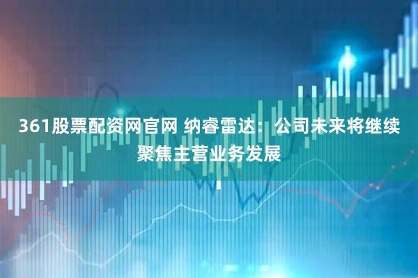 361股票配资网官网 纳睿雷达：公司未来将继续聚焦主营业务发展