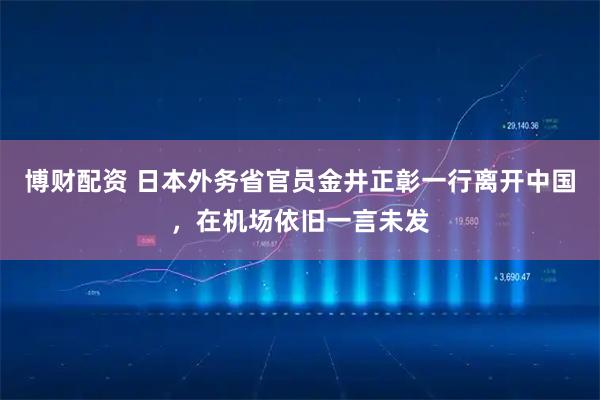 博财配资 日本外务省官员金井正彰一行离开中国,在机场依旧一言未发