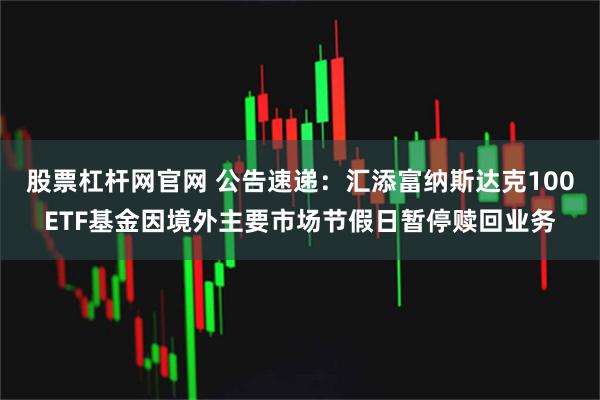 股票杠杆网官网 公告速递：汇添富纳斯达克100ETF基金因境外主要市场节假日暂停赎回业务