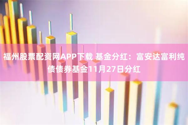 福州股票配资网APP下载 基金分红：富安达富利纯债债券基金11月27日分红