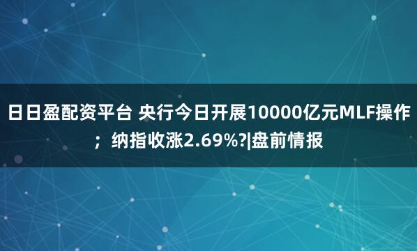 日日盈配资平台 央行今日开展10000亿元MLF操作；纳指收涨2.69%?|盘前情报
