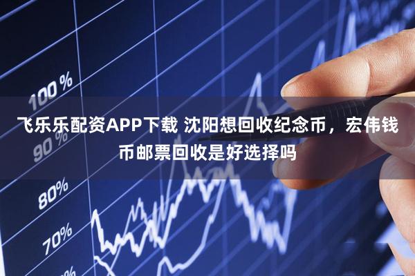 飞乐乐配资APP下载 沈阳想回收纪念币，宏伟钱币邮票回收是好选择吗