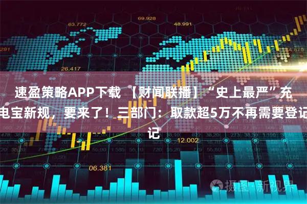 速盈策略APP下载 【财闻联播】“史上最严”充电宝新规，要来了！三部门：取款超5万不再需要登记