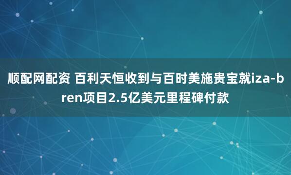 顺配网配资 百利天恒收到与百时美施贵宝就iza-bren项目2.5亿美元里程碑付款