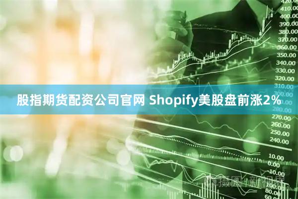 股指期货配资公司官网 Shopify美股盘前涨2%