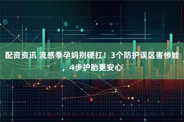 配资资讯 流感季孕妈别硬扛!3个防护误区害惨娃,4步护胎更安心