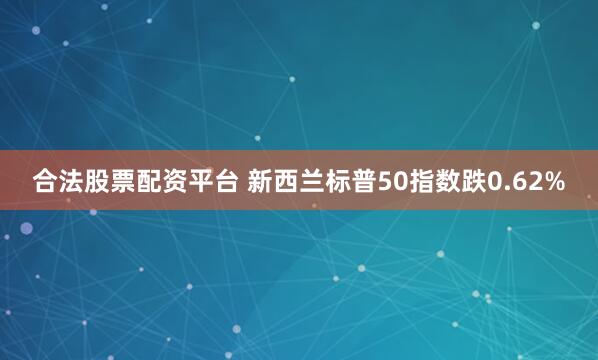 合法股票配资平台 新西兰标普50指数跌0.62%