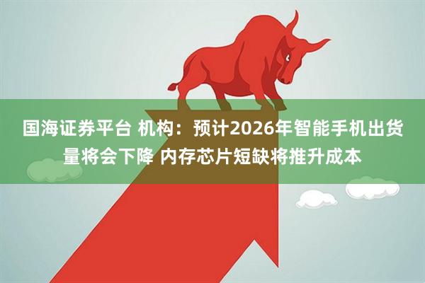 国海证券平台 机构:预计2026年智能手机出货量将会下降 内存芯片短缺将推升成本