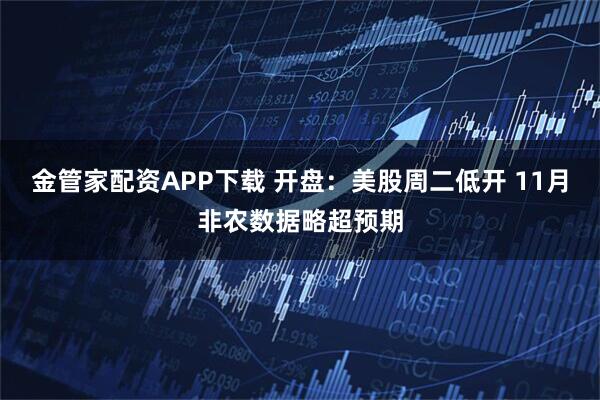 金管家配资APP下载 开盘：美股周二低开 11月非农数据略超预期