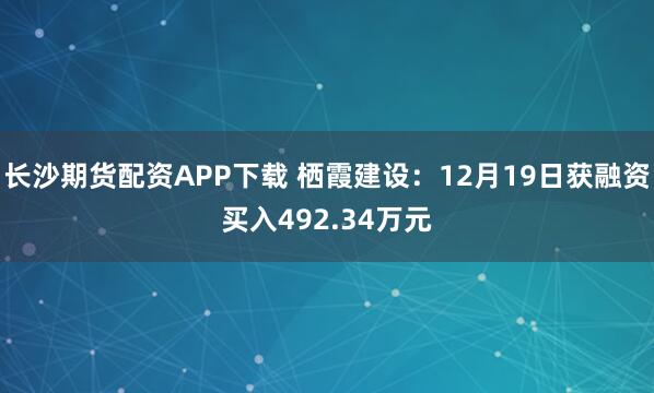 长沙期货配资APP下载 栖霞建设：12月19日获融资买入492.34万元