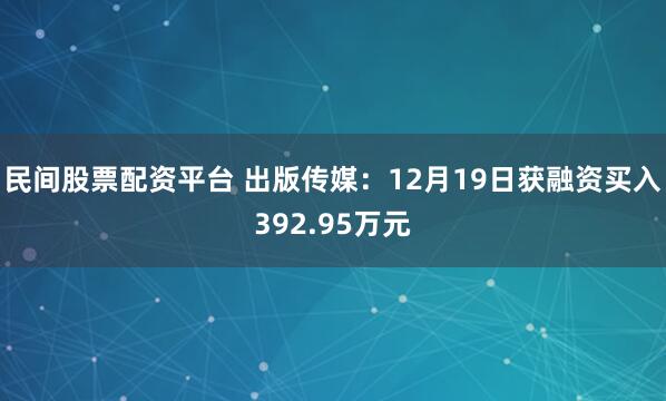 民间股票配资平台 出版传媒:12月19日获融资买入392.95万元