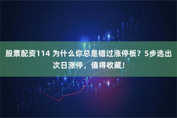 股票配资114 为什么你总是错过涨停板？5步选出次日涨停，值得收藏！