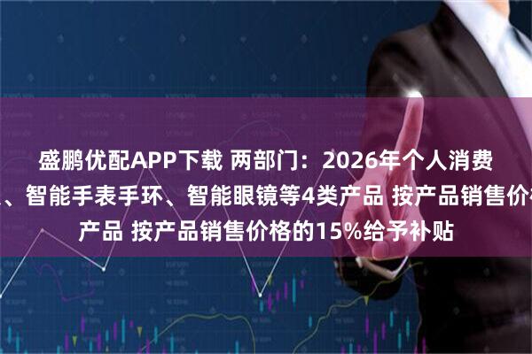 盛鹏优配APP下载 两部门:2026年个人消费者购买手机、平板、智能手表手环、智能眼镜等4类产品 按产品销售价格的15%给予补贴