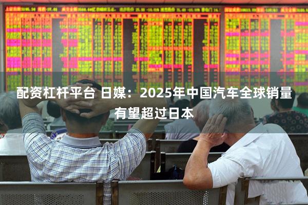 配资杠杆平台 日媒:2025年中国汽车全球销量有望超过日本