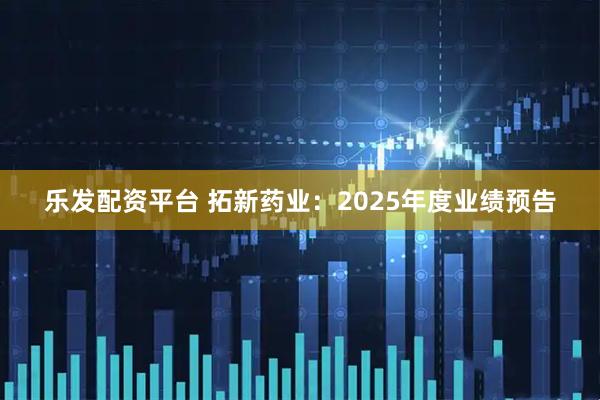 乐发配资平台 拓新药业：2025年度业绩预告