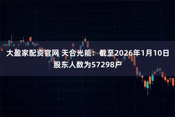 大盈家配资官网 天合光能：截至2026年1月10日股东人数为57298户
