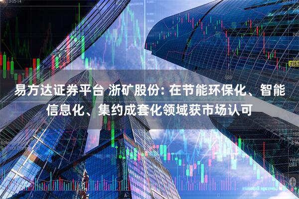 易方达证券平台 浙矿股份: 在节能环保化、智能信息化、集约成套化领域获市场认可