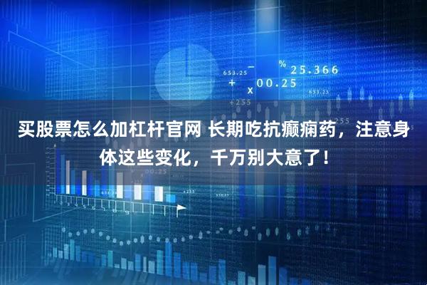 买股票怎么加杠杆官网 长期吃抗癫痫药，注意身体这些变化，千万别大意了！