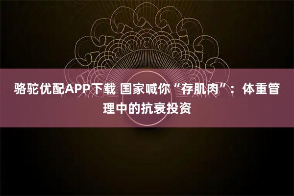 骆驼优配APP下载 国家喊你“存肌肉”：体重管理中的抗衰投资