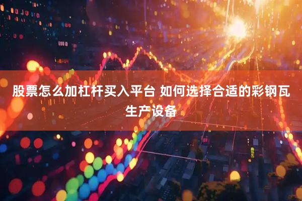 股票怎么加杠杆买入平台 如何选择合适的彩钢瓦生产设备