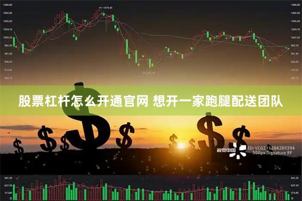 股票杠杆怎么开通官网 想开一家跑腿配送团队