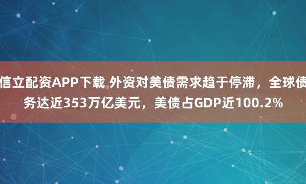 信立配资APP下载 外资对美债需求趋于停滞，全球债务达近353万亿美元，美债占GDP近100.2%