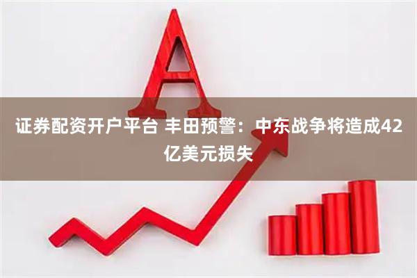 证券配资开户平台 丰田预警：中东战争将造成42亿美元损失